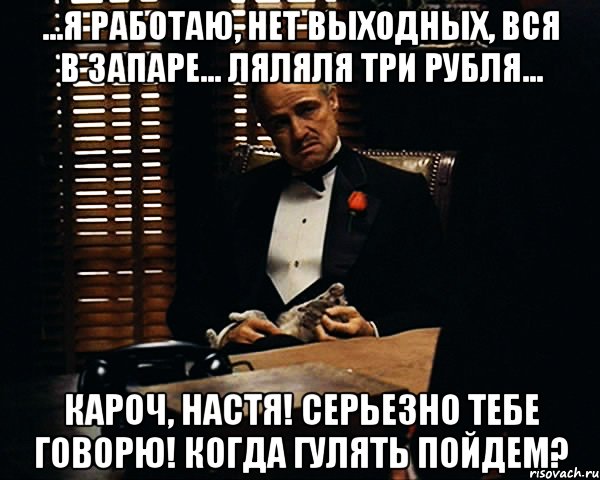 ...я работаю, нет выходных, вся в запаре... ляляля три рубля... Кароч, Настя! Серьезно тебе говорю! Когда гулять пойдем?, Мем Дон Вито Корлеоне