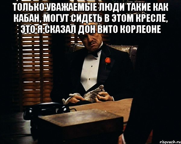 Только уважаемые люди такие как Кабан, могут сидеть в этом кресле, это я сказал Дон Вито Корлеоне , Мем Дон Вито Корлеоне