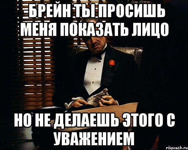 -Брейн Ты просишь меня показать лицо Но не делаешь этого с уважением, Мем Дон Вито Корлеоне