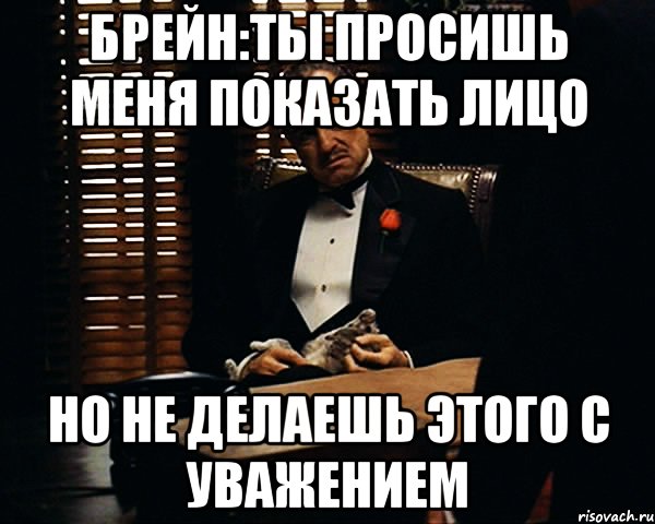 Брейн:Ты просишь меня показать лицо Но не делаешь этого с уважением, Мем Дон Вито Корлеоне