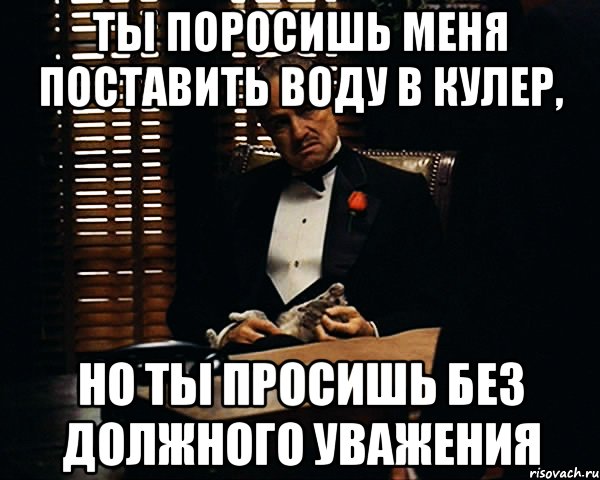 Ты поросишь меня поставить воду в кулер, но ты просишь без должного уважения, Мем Дон Вито Корлеоне