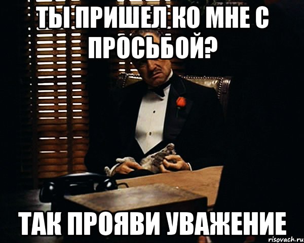 ТЫ ПРИШЕЛ КО МНЕ С ПРОСЬБОЙ? так прояви уважение, Мем Дон Вито Корлеоне