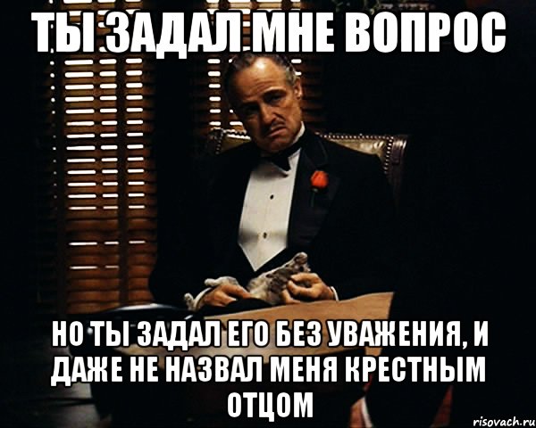 Ты задал мне вопрос но ты задал его без уважения, и даже не назвал меня крестным отцом, Мем Дон Вито Корлеоне