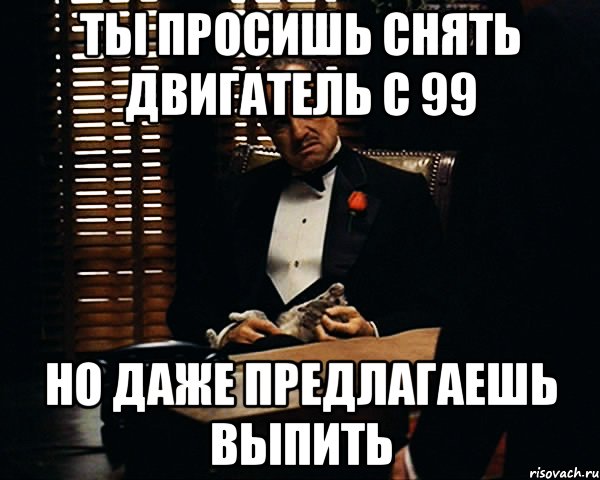 Ты просишь снять двигатель с 99 Но даже предлагаешь выпить, Мем Дон Вито Корлеоне