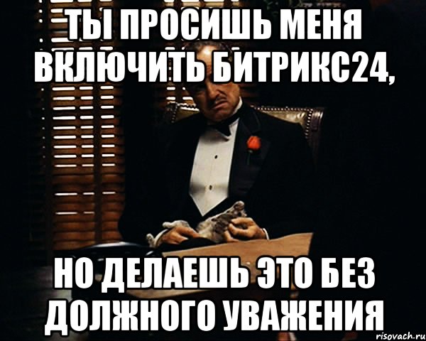 Ты просишь меня включить битрикс24, но делаешь это без должного уважения, Мем Дон Вито Корлеоне