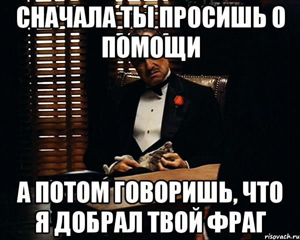 Сначала ты просишь о помощи А потом говоришь, что я добрал твой фраг, Мем Дон Вито Корлеоне