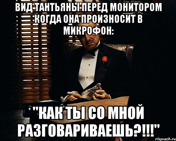 Вид Тантьяны перед монитором когда она произносит в микрофон: "Как ты со мной разговариваешь?!!!", Мем Дон Вито Корлеоне