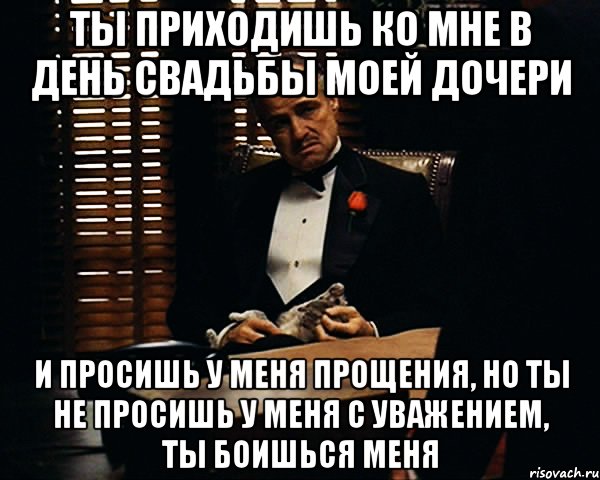 Ты приходишь ко мне в день свадьбы моей дочери И просишь у меня прощения, но ты не просишь у меня с уважением, ты боишься меня, Мем Дон Вито Корлеоне