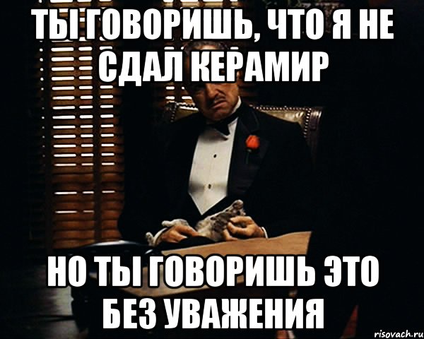 Ты говоришь, что я не сдал Керамир Но ты говоришь это без уважения, Мем Дон Вито Корлеоне