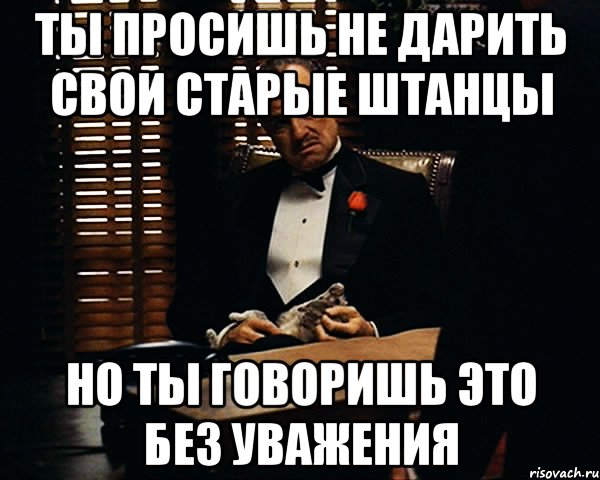 ты просишь не дарить свои старые штанцы но ты говоришь это без уважения, Мем Дон Вито Корлеоне