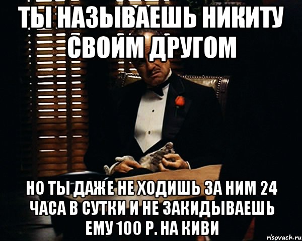 Ты называешь Никиту своим другом Но ты даже не ходишь за ним 24 часа в сутки и не закидываешь ему 100 р. на киви, Мем Дон Вито Корлеоне