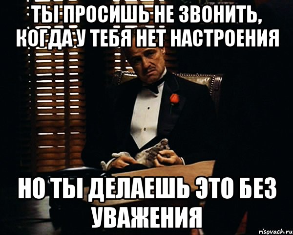 Ты просишь не звонить, когда у тебя нет настроения но ты делаешь это без уважения, Мем Дон Вито Корлеоне