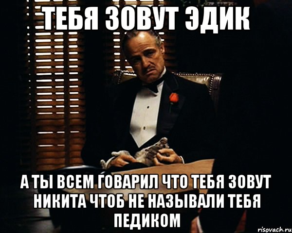 Тебя зовут Эдик А ты всем говарил что тебя зовут Никита чтоб не называли тебя педиком, Мем Дон Вито Корлеоне