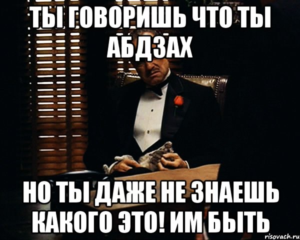 Ты говоришь что ты абдзах но ты даже не знаешь какого это! им быть, Мем Дон Вито Корлеоне