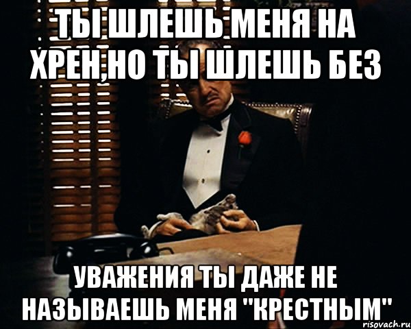 Ты шлешь меня на хрен,но ты шлешь без Уважения ты даже не называешь меня "Крестным", Мем Дон Вито Корлеоне