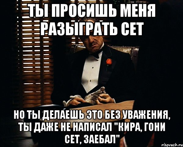 Ты просишь меня разыграть сет Но ты делаешь это без уважения, ты даже не написал "Кира, гони сет, заебал", Мем Дон Вито Корлеоне