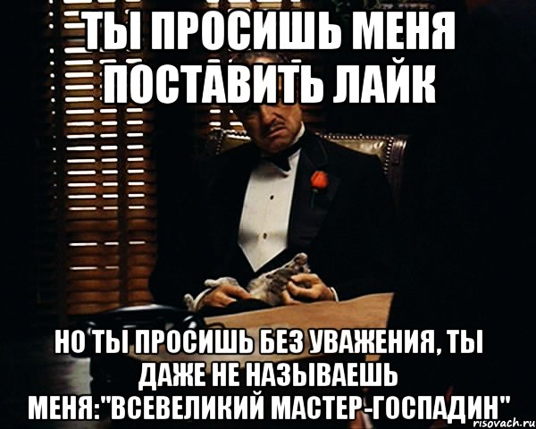 Ты просишь меня поставить лайк Но ты просишь без уважения, ты даже не называешь меня:"Всевеликий мастер-госпадин", Мем Дон Вито Корлеоне