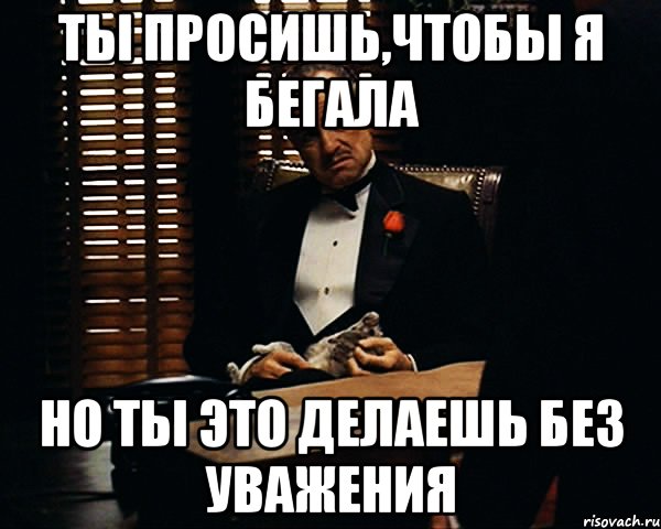 ТЫ ПРОСИШЬ,ЧТОБЫ Я БЕГАЛА НО ТЫ ЭТО ДЕЛАЕШЬ БЕЗ УВАЖЕНИЯ, Мем Дон Вито Корлеоне