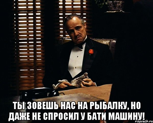  Ты зовешь нас на рыбалку, но даже не спросил у бати машину!, Мем Дон Вито Корлеоне