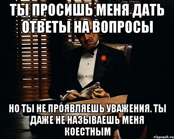 Ты просишь меня дать ответы на вопросы Но ты не проявляешь уважения. Ты даже не называешь меня коестным, Мем Дон Вито Корлеоне