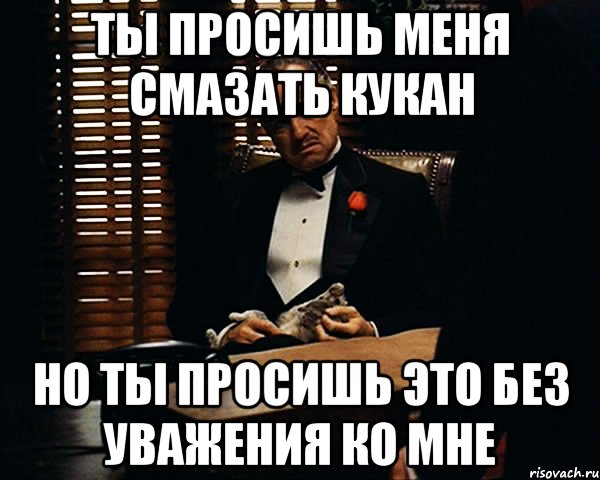 ты просишь меня смазать кукан но ты просишь это без уважения ко мне, Мем Дон Вито Корлеоне