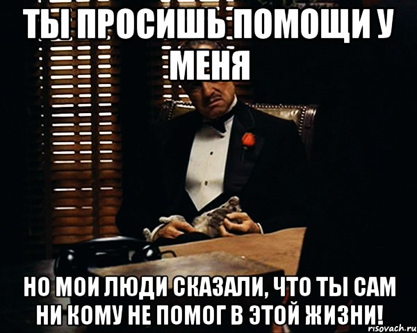 Ты просишь помощи у меня Но мои люди сказали, что ты сам ни кому не помог в этой жизни!, Мем Дон Вито Корлеоне