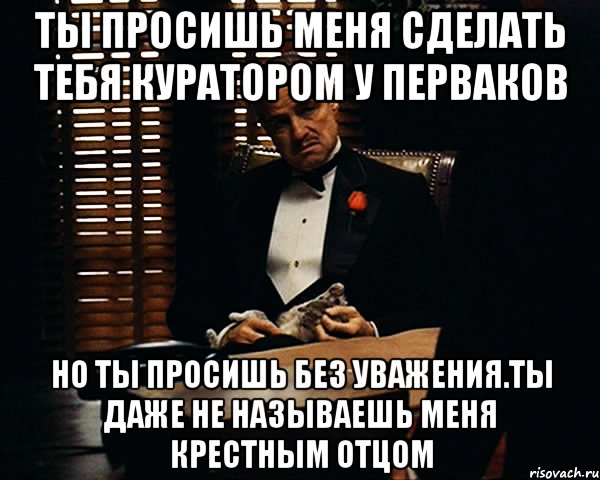 ТЫ ПРОСИШЬ МЕНЯ СДЕЛАТЬ ТЕБЯ КУРАТОРОМ У ПЕРВАКОВ НО ТЫ ПРОСИШЬ БЕЗ УВАЖЕНИЯ.ТЫ ДАЖЕ НЕ НАЗЫВАЕШЬ МЕНЯ КРЕСТНЫМ ОТЦОМ, Мем Дон Вито Корлеоне