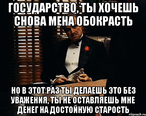 Государство, ты хочешь снова мена обокрасть Но в этот раз ты делаешь это без уважения, ты не оставляешь мне денег на достойную старость, Мем Дон Вито Корлеоне