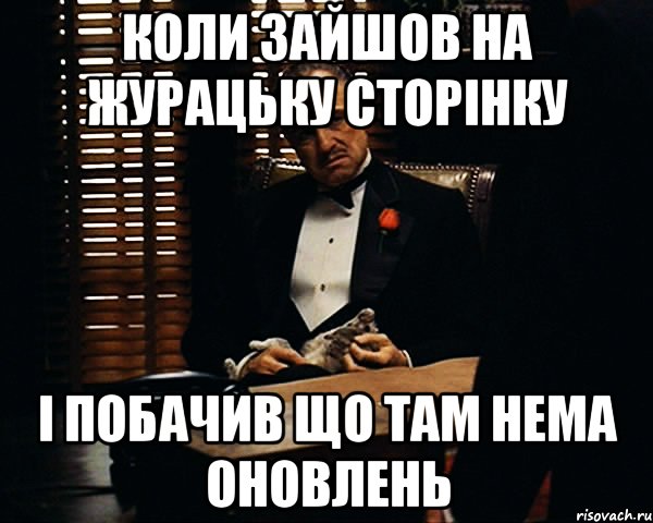 коли зайшов на журацьку сторінку і побачив що там нема оновлень, Мем Дон Вито Корлеоне