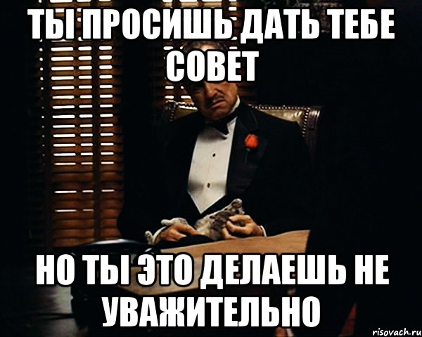 ты просишь дать тебе совет но ты это делаешь не уважительно, Мем Дон Вито Корлеоне