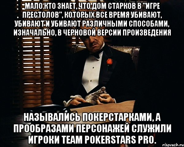 Мало кто знает, что дом Старков в "Игре престолов", которых все время убивают, убивают и убивают различными способами, изначально, в черновой версии произведения назывались Покерстарками, а прообразами персонажей служили игроки team pokerstars pro., Мем Дон Вито Корлеоне