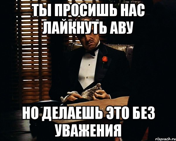 Ты просишь нас лайкнуть аву Но делаешь это без уважения, Мем Дон Вито Корлеоне