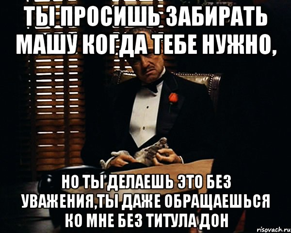 Ты просишь забирать Машу когда тебе нужно, но ты делаешь это без уважения,ты даже обращаешься ко мне без титула Дон, Мем Дон Вито Корлеоне