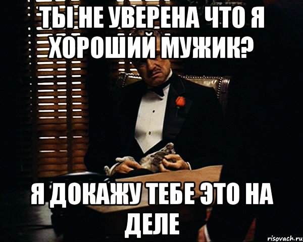 ты не уверена что я хороший мужик? я докажу тебе это на деле, Мем Дон Вито Корлеоне