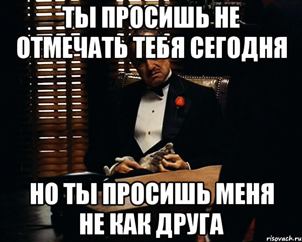 ты просишь не отмечать тебя сегодня но ты просишь меня не как друга, Мем Дон Вито Корлеоне