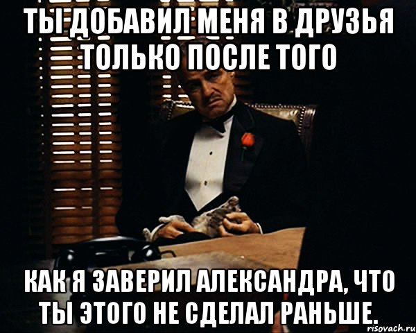 Ты добавил меня в друзья только после того Как я заверил Александра, что ты этого не сделал раньше., Мем Дон Вито Корлеоне