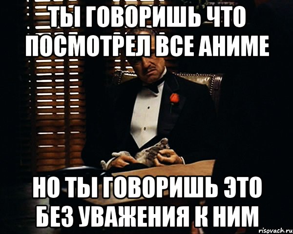 Ты говоришь что посмотрел все аниме но ты говоришь это без уважения к ним, Мем Дон Вито Корлеоне