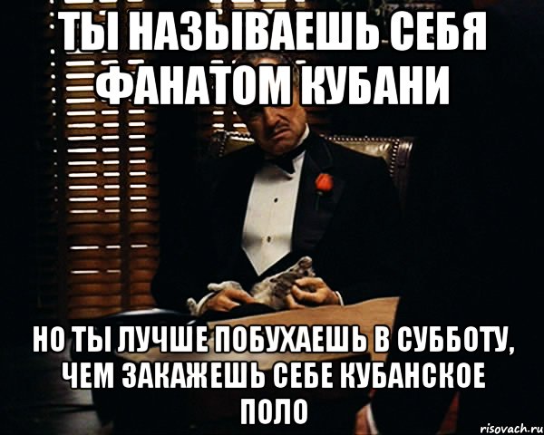 Ты называешь себя фанатом Кубани но ты лучше побухаешь в субботу, чем закажешь себе кубанское поло, Мем Дон Вито Корлеоне