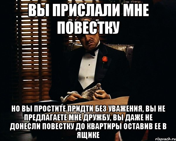 вы прислали мне повестку но вы простите придти без уважения, вы не предлагаете мне дружбу, вы даже не донесли повестку до квартиры оставив ее в ящике, Мем Дон Вито Корлеоне