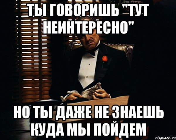 Ты говоришь "тут неинтересно" но ты даже не знаешь куда мы пойдем, Мем Дон Вито Корлеоне