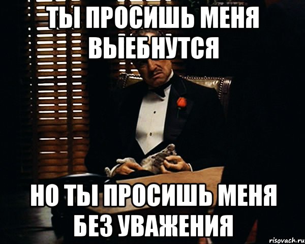 Ты просишь меня выебнутся Но ты просишь меня без уважения, Мем Дон Вито Корлеоне