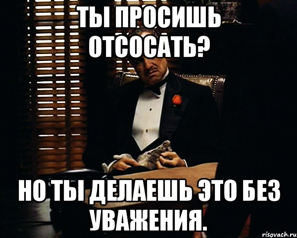 ты просишь отсосать? но ты делаешь это без уважения., Мем Дон Вито Корлеоне