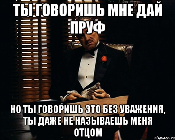 Ты говоришь мне дай пруф Но ты говоришь это без уважения, ты даже не называешь меня отцом, Мем Дон Вито Корлеоне