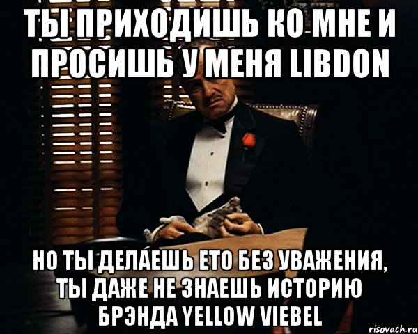 ты приходишь ко мне и просишь у меня Libdon но ты делаешь ето без уважения, ты даже не знаешь историю брэнда Yellow Viebel, Мем Дон Вито Корлеоне