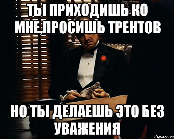 Ты приходишь ко мне,просишь трентов Но ты делаешь это без уважения, Мем Дон Вито Корлеоне