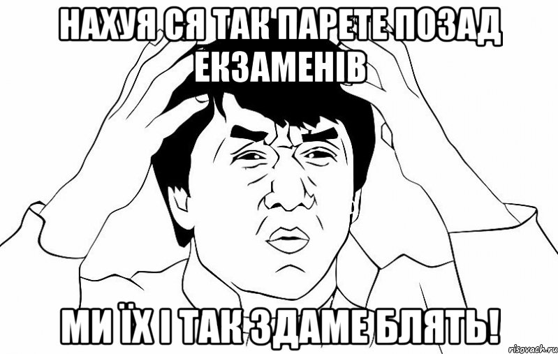 Нахуя ся так парете позад екзаменів Ми їх і так здаме блять!, Мем ДЖЕКИ ЧАН