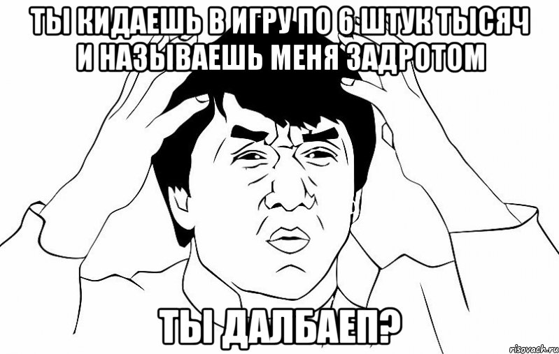 ты кидаешь в игру по 6 штук тысяч и называешь меня задротом ты далбаеп?, Мем ДЖЕКИ ЧАН