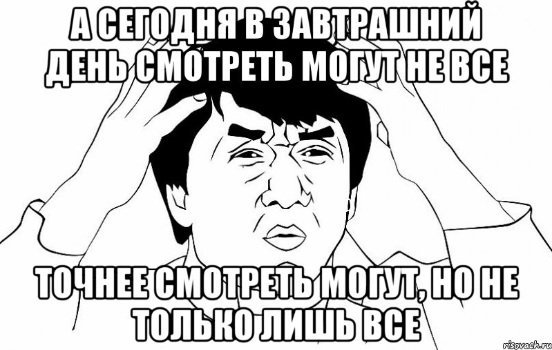 А сегодня в завтрашний день смотреть могут не все Точнее смотреть могут, но не только лишь все, Мем ДЖЕКИ ЧАН