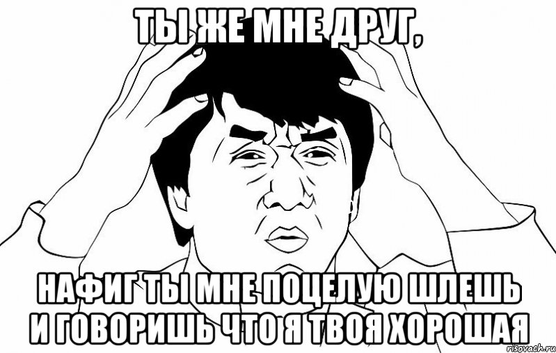 ты же мне друг, нафиг ты мне поцелую шлешь и говоришь что я твоя хорошая, Мем ДЖЕКИ ЧАН