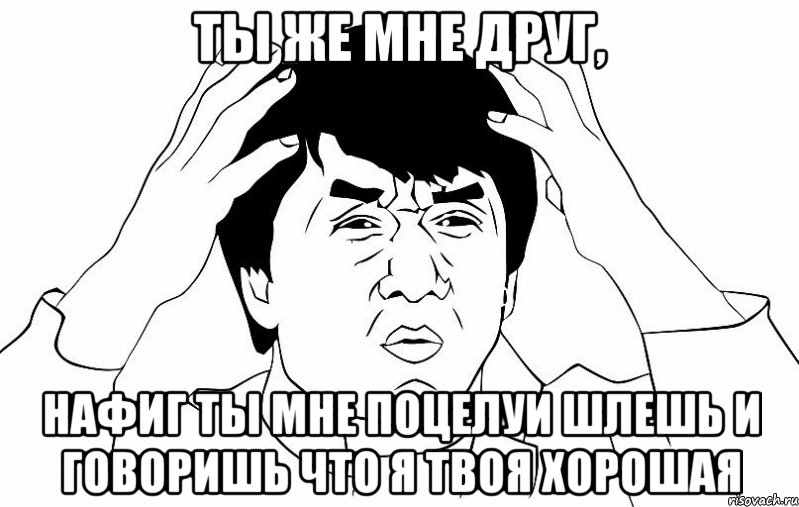 ты же мне друг, нафиг ты мне поцелуи шлешь и говоришь что я твоя хорошая, Мем ДЖЕКИ ЧАН